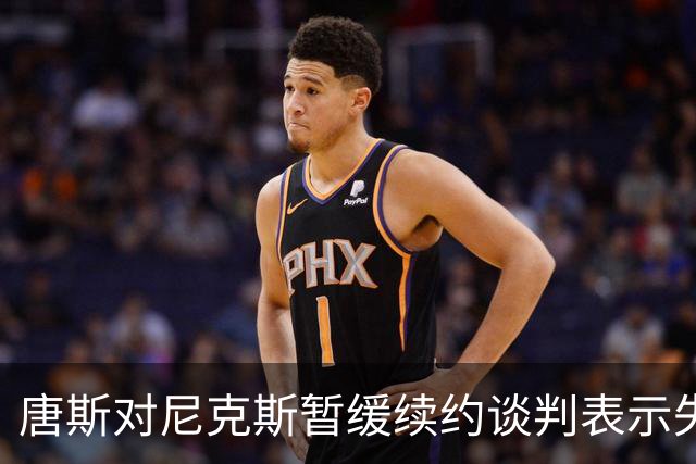 唐斯对尼克斯暂缓续约谈判表示失望，强调专注于赛场